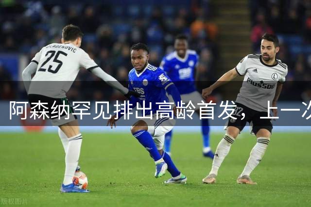 阿森纳罕见排出高龄首发，上一次还要追溯到温格时代